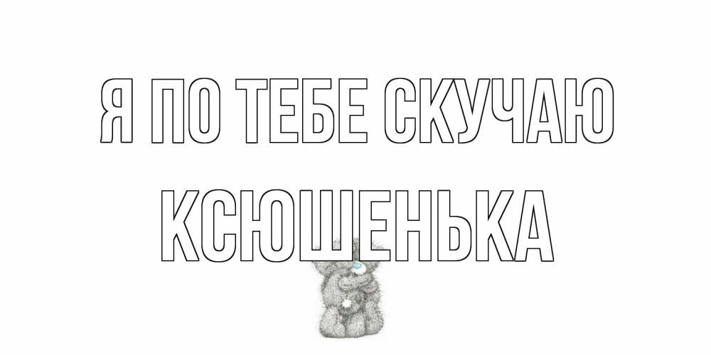Открытка на каждый день с именем, Ксюшенька Я по тебе скучаю мишки Прикольная открытка с пожеланием онлайн скачать бесплатно 