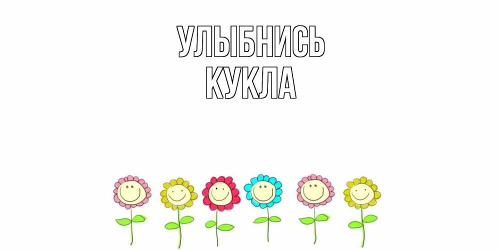 Открытка на каждый день с именем, Кукла Улыбнись улыбка, цветы Прикольная открытка с пожеланием онлайн скачать бесплатно 