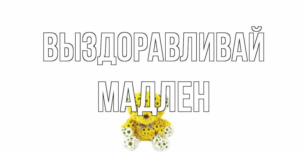 Открытка на каждый день с именем, Мадлен Выздоравливай мишка Прикольная открытка с пожеланием онлайн скачать бесплатно 