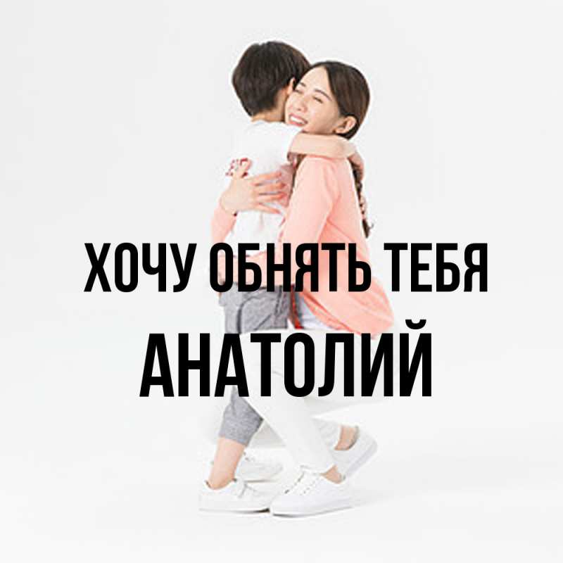 Картинка Хочу обнять тебя, Анатолий