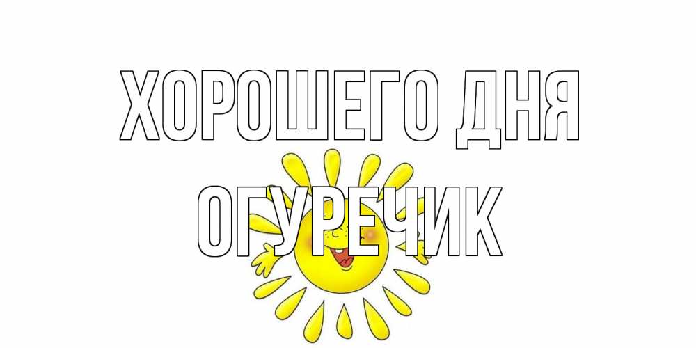 Открытка на каждый день с именем, Огуречик Хорошего дня открытка на каждый день Прикольная открытка с пожеланием онлайн скачать бесплатно 