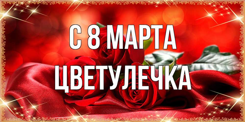 Открытка на каждый день с именем, Цветулечка C 8 МАРТА открытка красного цвета с розами на 8 марта Прикольная открытка с пожеланием онлайн скачать бесплатно 