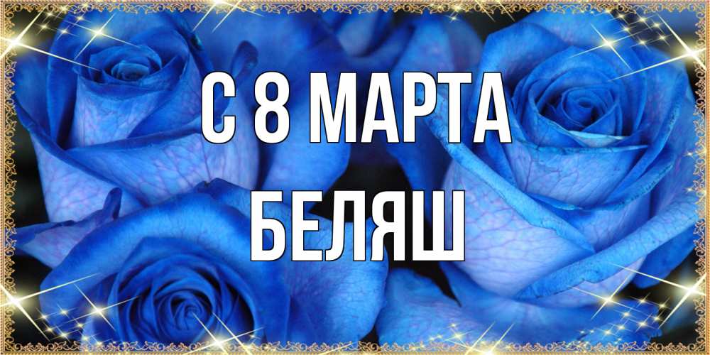 Открытка на каждый день с именем, Беляш C 8 МАРТА красивые розы для милых дам на международный женский день Прикольная открытка с пожеланием онлайн скачать бесплатно 