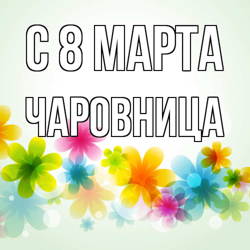 Открытка на каждый день с именем, чаровница C 8 МАРТА цветы Прикольная открытка с пожеланием онлайн скачать бесплатно 
