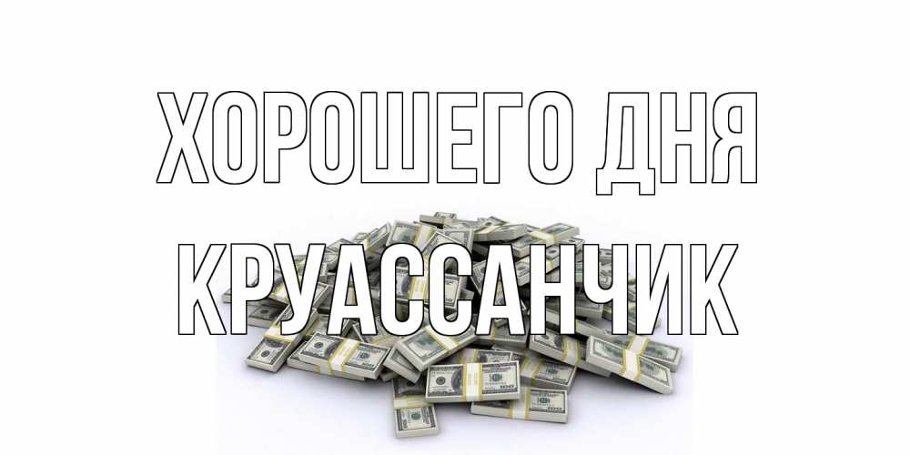 Открытка на каждый день с именем, круассанчик Хорошего дня гора долларов Прикольная открытка с пожеланием онлайн скачать бесплатно 