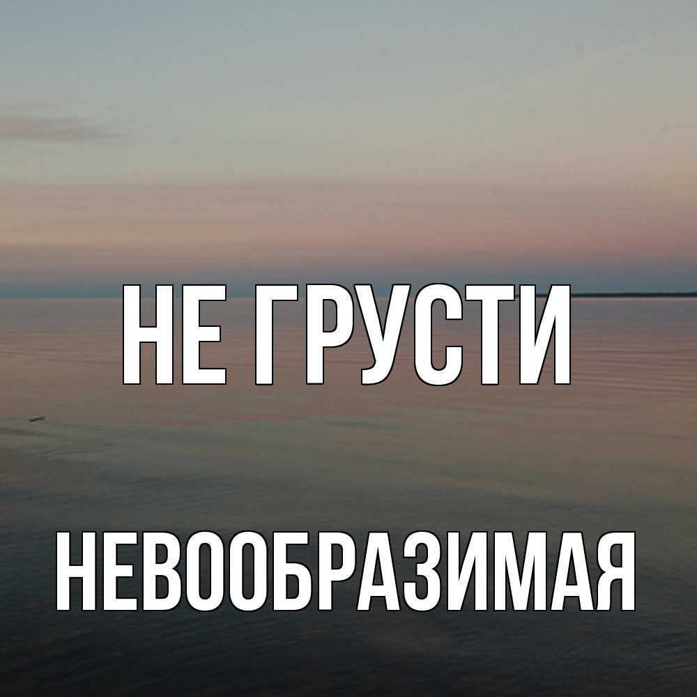 Открытка на каждый день с именем, Невообразимая Не грусти водная гладь Прикольная открытка с пожеланием онлайн скачать бесплатно 