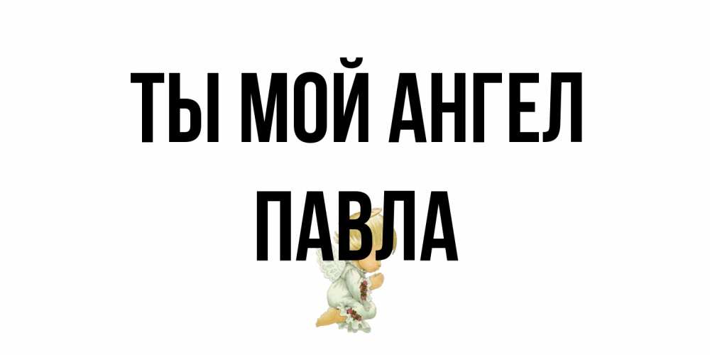Открытка на каждый день с именем, Павла Ты мой ангел ангел Прикольная открытка с пожеланием онлайн скачать бесплатно 
