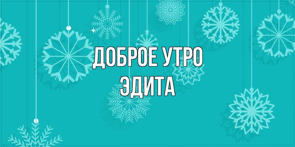 Открытка на каждый день с именем, Эдита Доброе утро открытка со снежинками Прикольная открытка с пожеланием онлайн скачать бесплатно 
