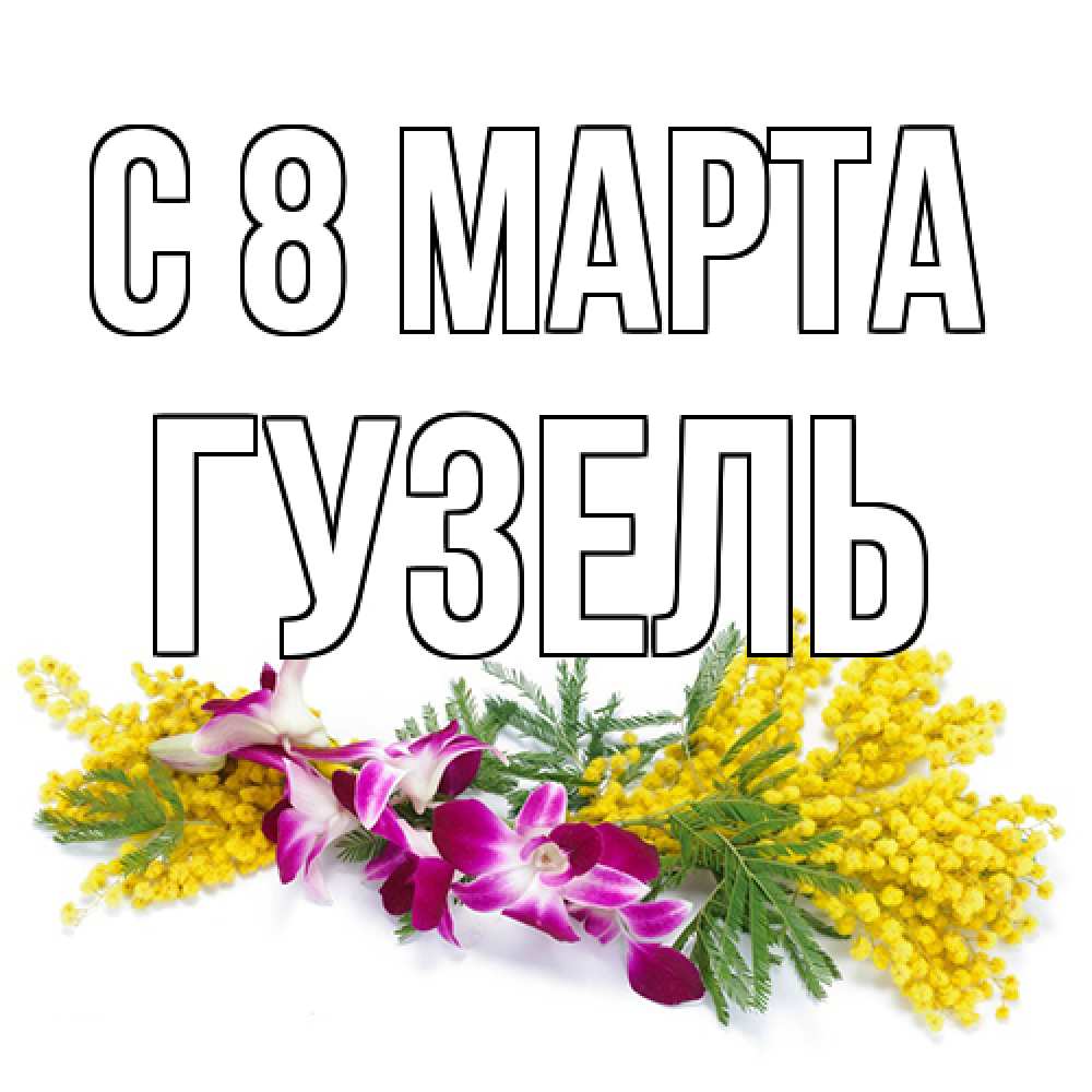 Открытка на каждый день с именем, Гузель C 8 МАРТА открытка на международный женский день с цветами  1 Прикольная открытка с пожеланием онлайн скачать бесплатно 