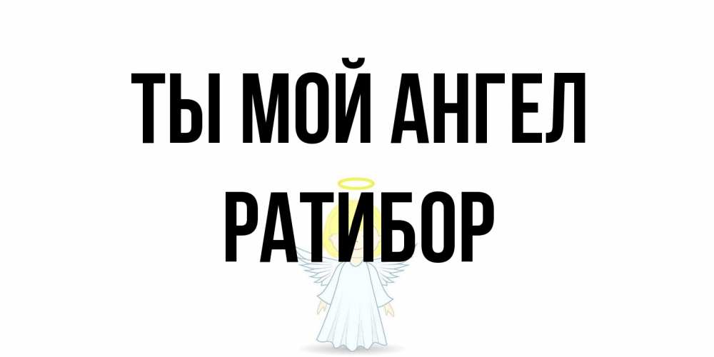 Открытка на каждый день с именем, Ратибор Ты мой ангел ангел Прикольная открытка с пожеланием онлайн скачать бесплатно 