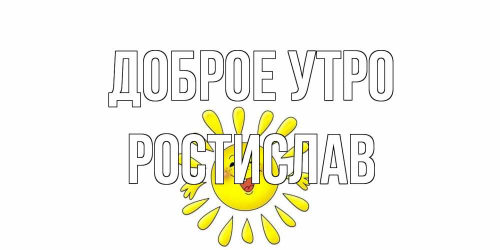 Открытка на каждый день с именем, Ростислав Доброе утро солнце Прикольная открытка с пожеланием онлайн скачать бесплатно 