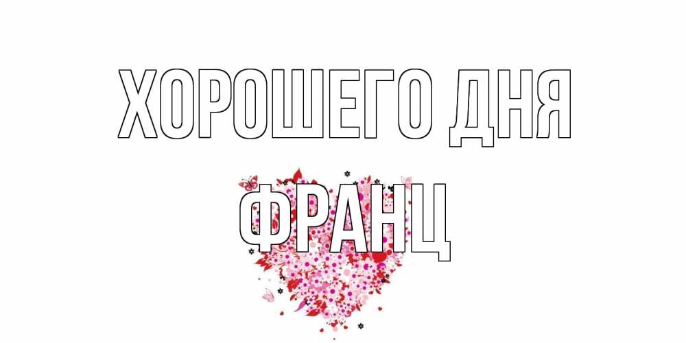 Открытка на каждый день с именем, Франц Хорошего дня открытка на каждый день для любимой Прикольная открытка с пожеланием онлайн скачать бесплатно 