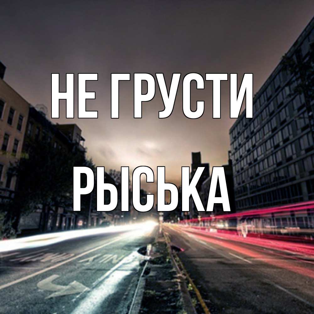 Открытка на каждый день с именем, Рыська Не грусти съемка ночью Прикольная открытка с пожеланием онлайн скачать бесплатно 