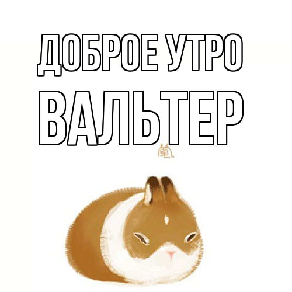 Открытка на каждый день с именем, Вальтер Доброе утро хорошего утречка Прикольная открытка с пожеланием онлайн скачать бесплатно 