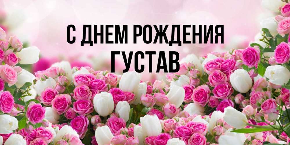 Открытка на каждый день с именем, Густав С днем рождения открытка с разными розами Прикольная открытка с пожеланием онлайн скачать бесплатно 
