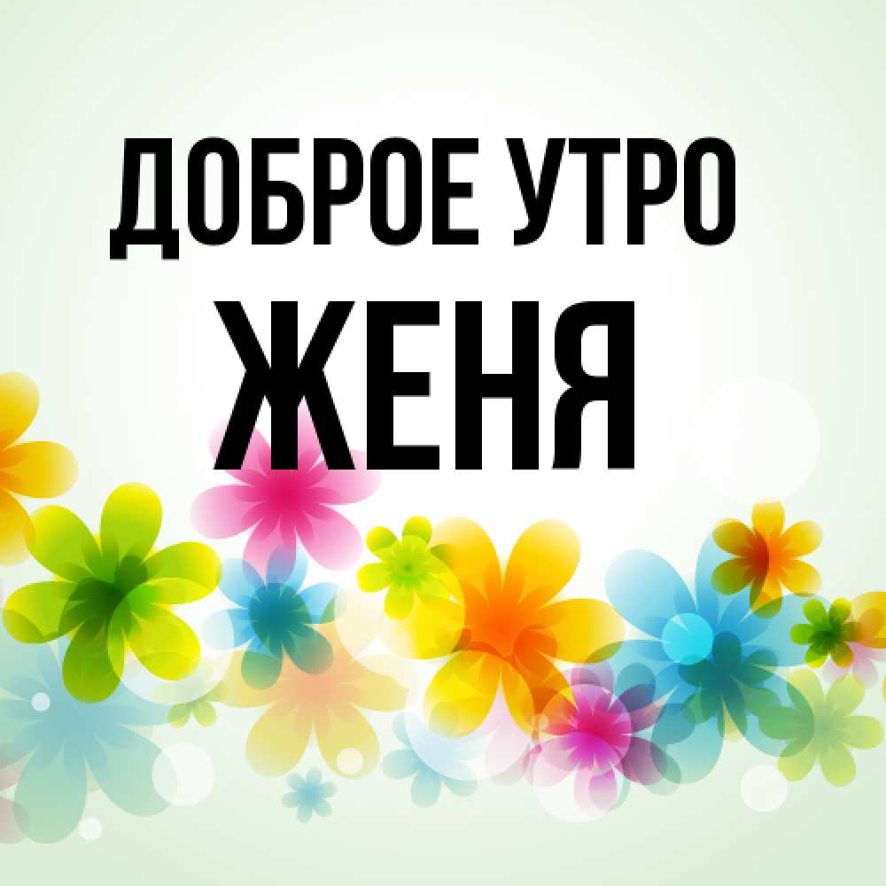 Открытка на каждый день с именем, Женя Доброе утро позитивные цветочки Прикольная открытка с пожеланием онлайн скачать бесплатно 