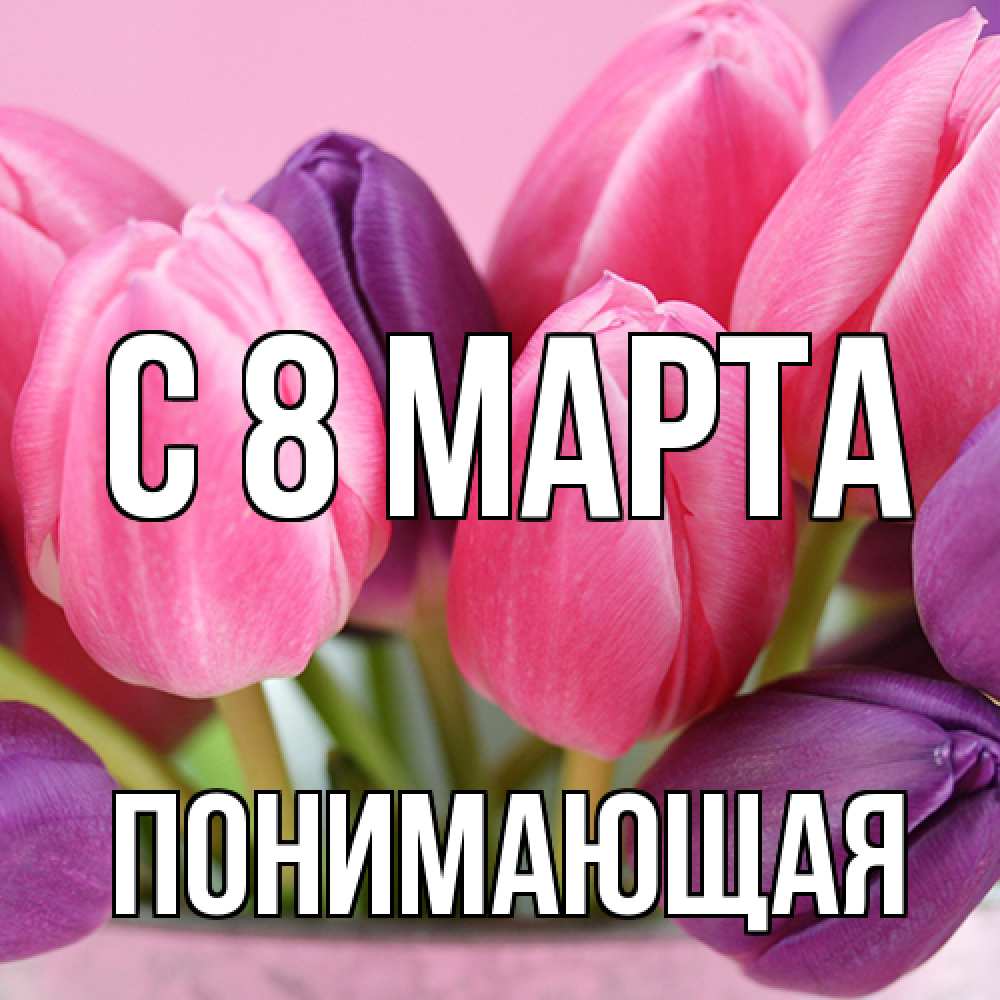 Открытка на каждый день с именем, Понимающая C 8 МАРТА маме 1 Прикольная открытка с пожеланием онлайн скачать бесплатно 