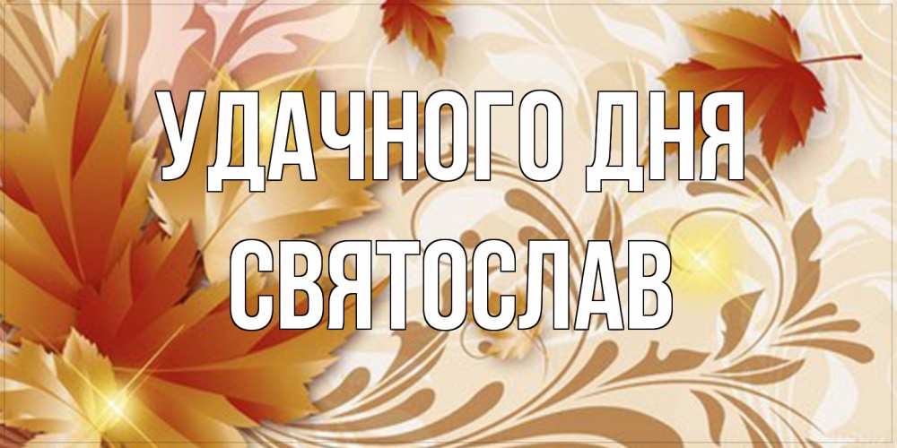 Открытка на каждый день с именем, Святослав Удачного дня листики и осеннее настроение Прикольная открытка с пожеланием онлайн скачать бесплатно 