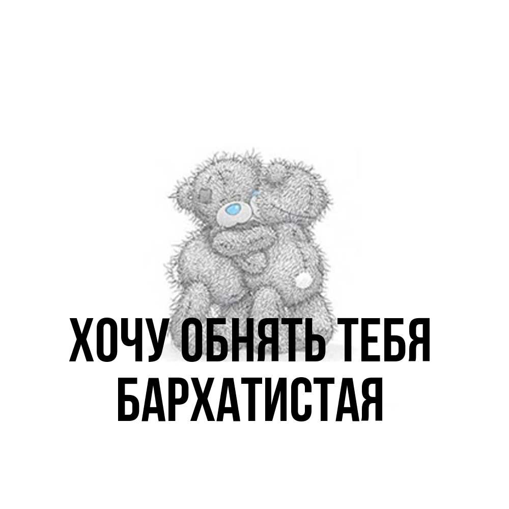 Открытка на каждый день с именем, Бархатистая Хочу обнять тебя два теддика Прикольная открытка с пожеланием онлайн скачать бесплатно 