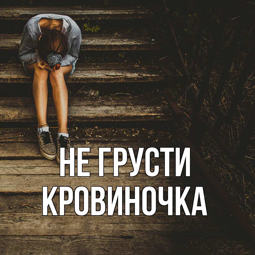 Открытка на каждый день с именем, кровиночка Не грусти девушка сидит на деревянных ступеньках Прикольная открытка с пожеланием онлайн скачать бесплатно 