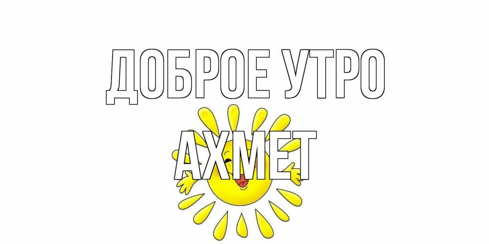 Открытка на каждый день с именем, Ахмет Доброе утро солнце Прикольная открытка с пожеланием онлайн скачать бесплатно 