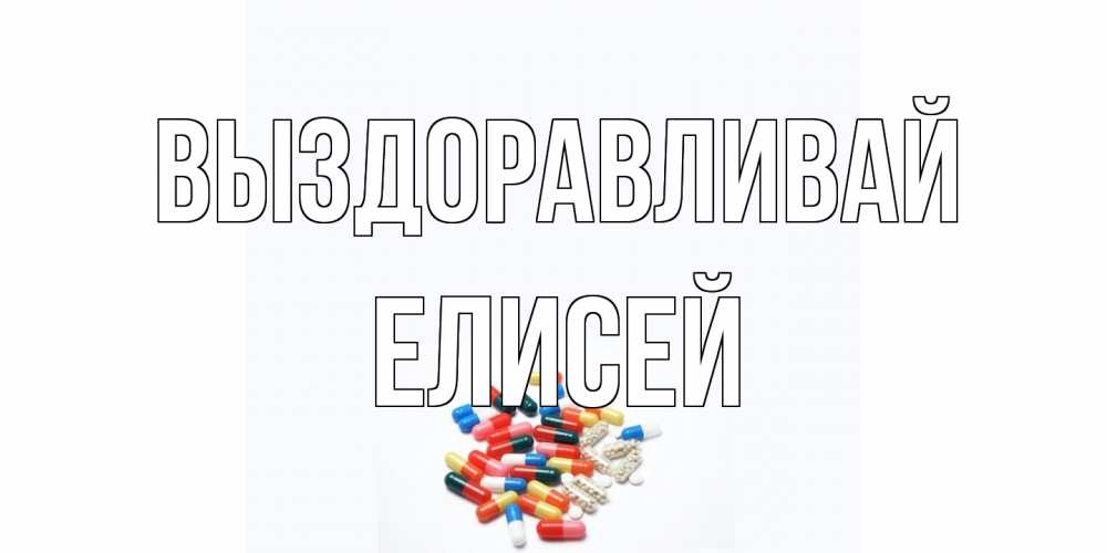 Открытка на каждый день с именем, Елисей Выздоравливай таблетки Прикольная открытка с пожеланием онлайн скачать бесплатно 
