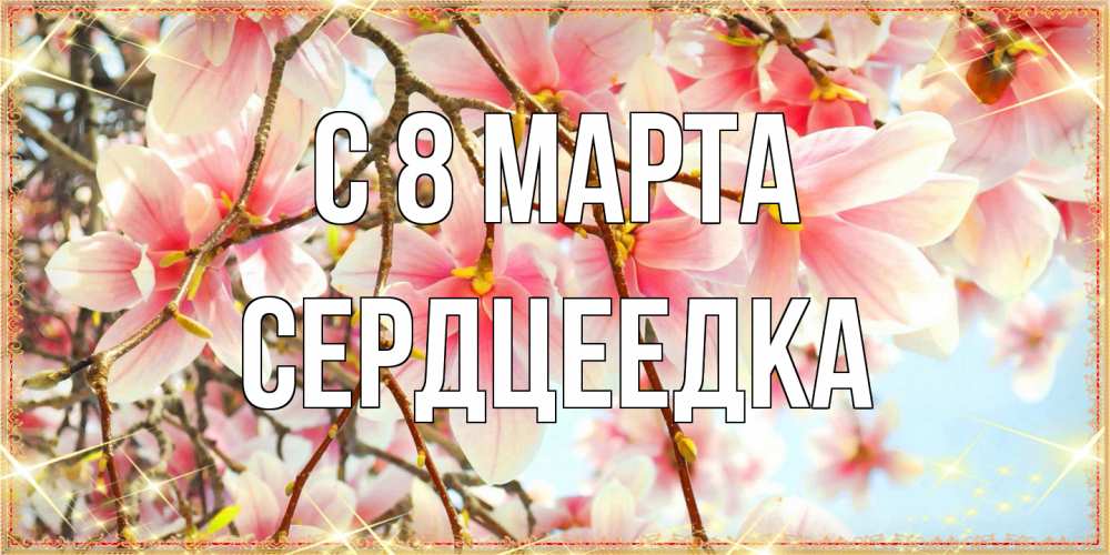 Открытка на каждый день с именем, сердцеедка C 8 МАРТА цветы деревьев на 8 марта Прикольная открытка с пожеланием онлайн скачать бесплатно 