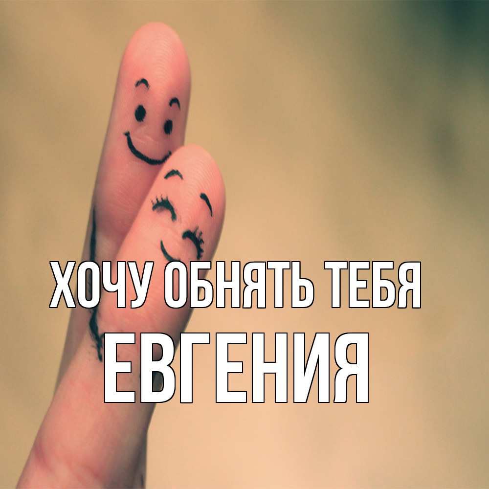 Открытка на каждый день с именем, Евгения Хочу обнять тебя рисунок на пальцах Прикольная открытка с пожеланием онлайн скачать бесплатно 