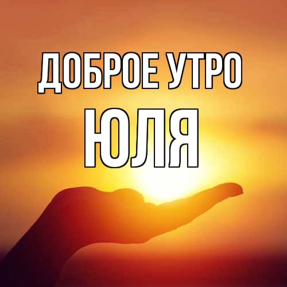 Открытка на каждый день с именем, Юля Доброе утро ладошка и закат Прикольная открытка с пожеланием онлайн скачать бесплатно 