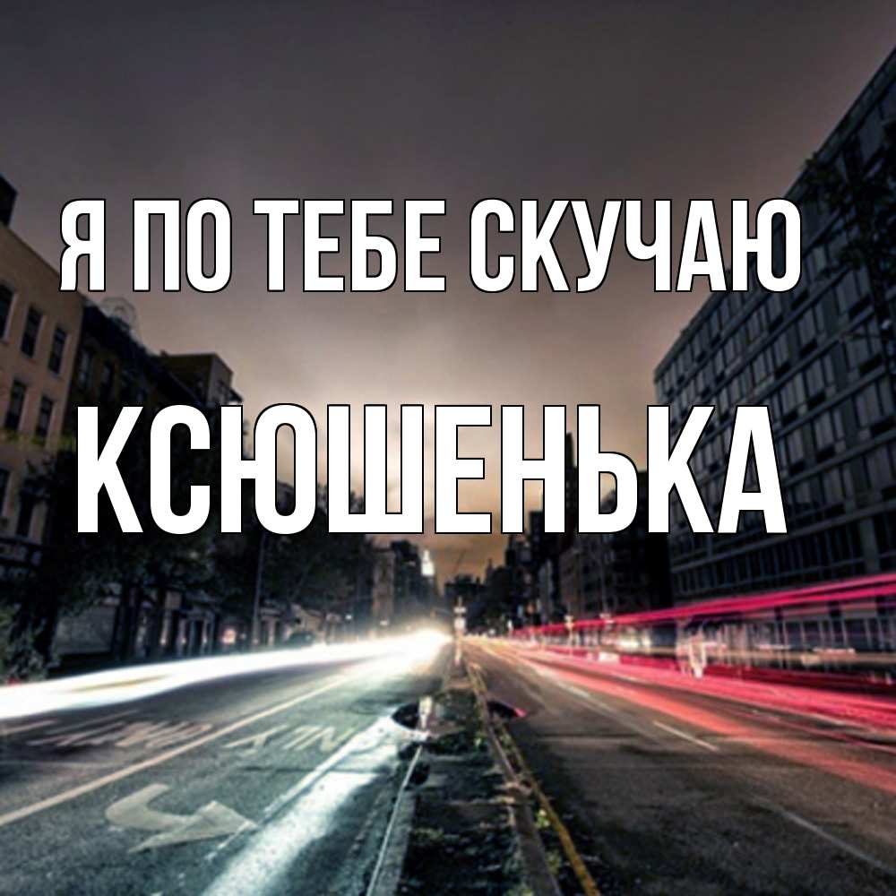 Открытка на каждый день с именем, Ксюшенька Я по тебе скучаю приезжай Прикольная открытка с пожеланием онлайн скачать бесплатно 