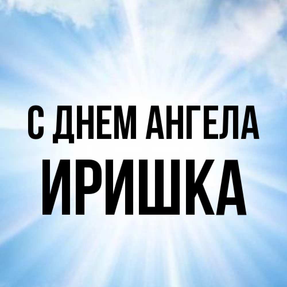 Открытка на каждый день с именем, Иришка С днем ангела свет небесный Прикольная открытка с пожеланием онлайн скачать бесплатно 