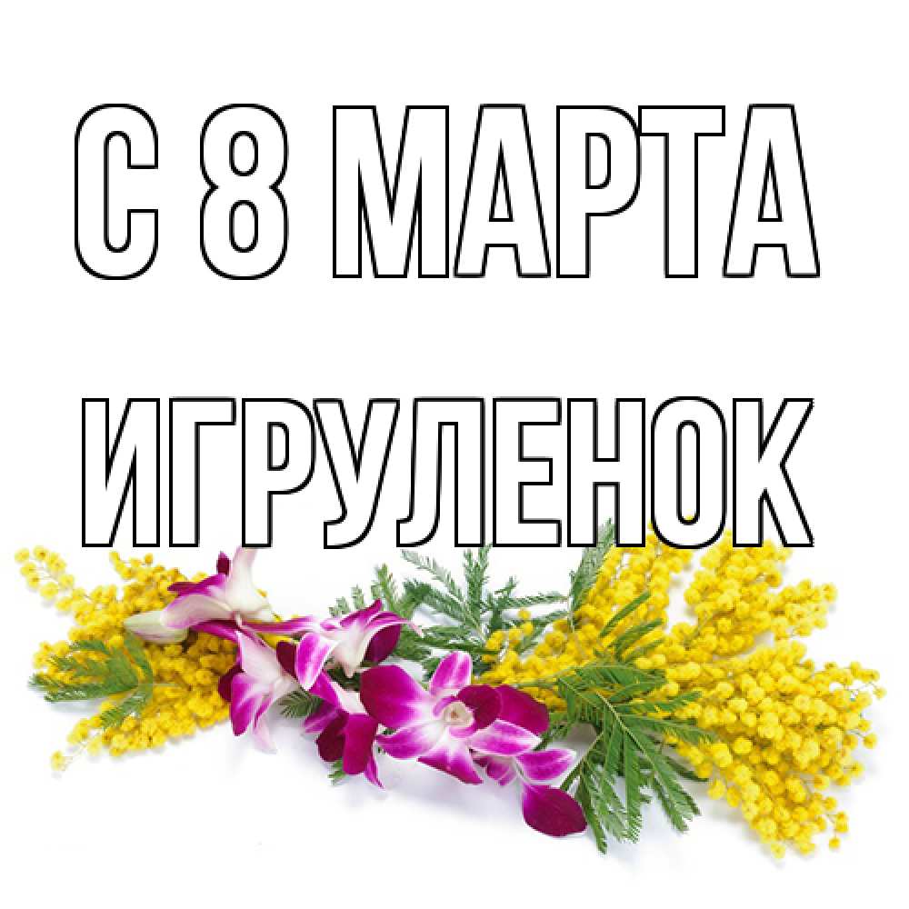 Открытка на каждый день с именем, Игpуленок C 8 МАРТА открытка на международный женский день с цветами  1 Прикольная открытка с пожеланием онлайн скачать бесплатно 
