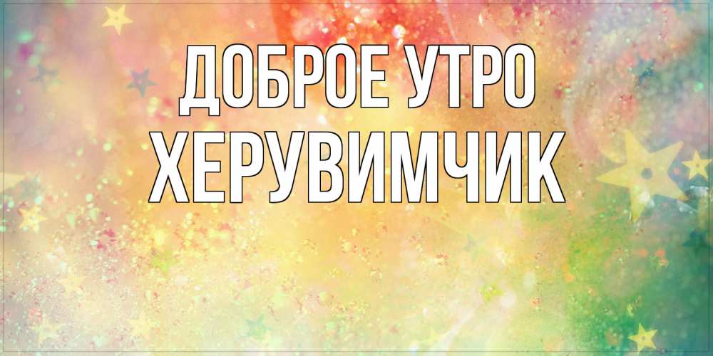 Открытка на каждый день с именем, Хеpувимчик Доброе утро красивая открытка с пожеланиями добрейшего утра Прикольная открытка с пожеланием онлайн скачать бесплатно 