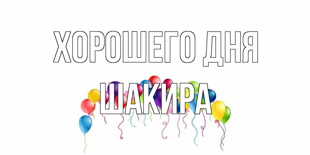 Открытка на каждый день с именем, Шакира Хорошего дня открытка с шариками Прикольная открытка с пожеланием онлайн скачать бесплатно 