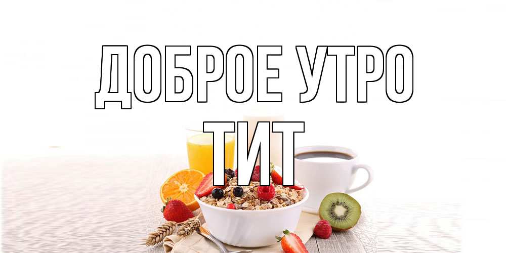 Открытка на каждый день с именем, Тит Доброе утро открытка с пожеланием добрейшего утречка Прикольная открытка с пожеланием онлайн скачать бесплатно 