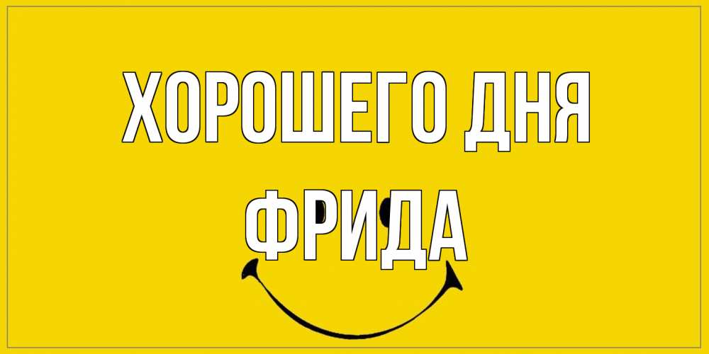 Открытка на каждый день с именем, Фрида Хорошего дня улыбка Прикольная открытка с пожеланием онлайн скачать бесплатно 