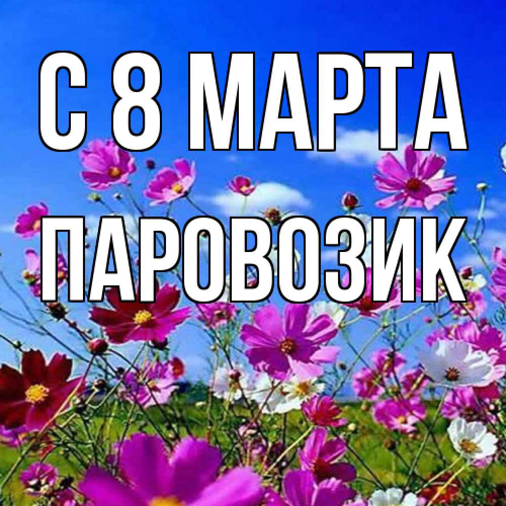 Открытка на каждый день с именем, паровозик C 8 МАРТА цветы Прикольная открытка с пожеланием онлайн скачать бесплатно 