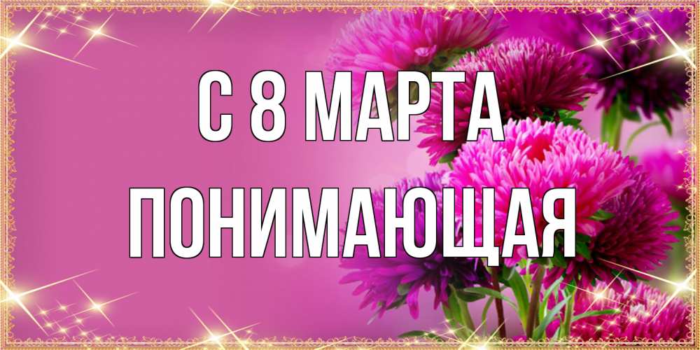 Открытка на каждый день с именем, Понимающая C 8 МАРТА садовые цветы на 8 марта Прикольная открытка с пожеланием онлайн скачать бесплатно 