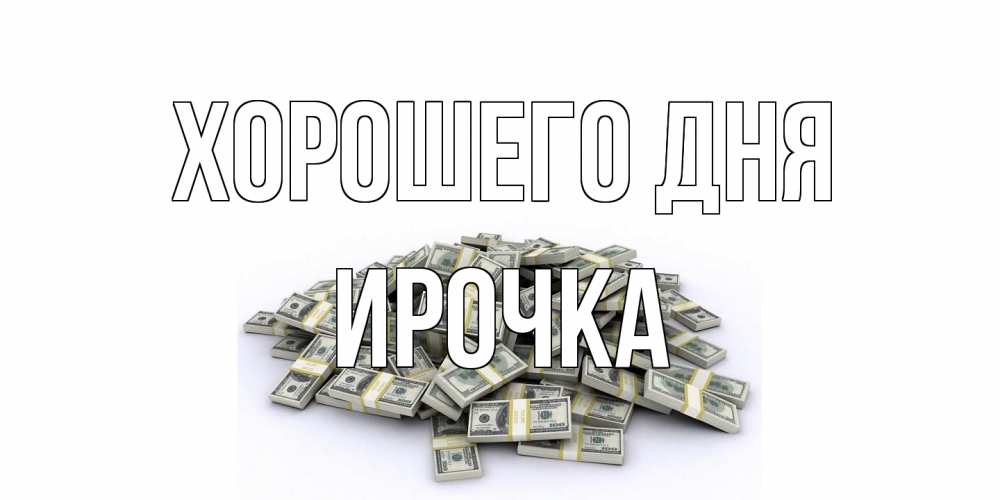 Открытка на каждый день с именем, Ирочка Хорошего дня гора долларов Прикольная открытка с пожеланием онлайн скачать бесплатно 