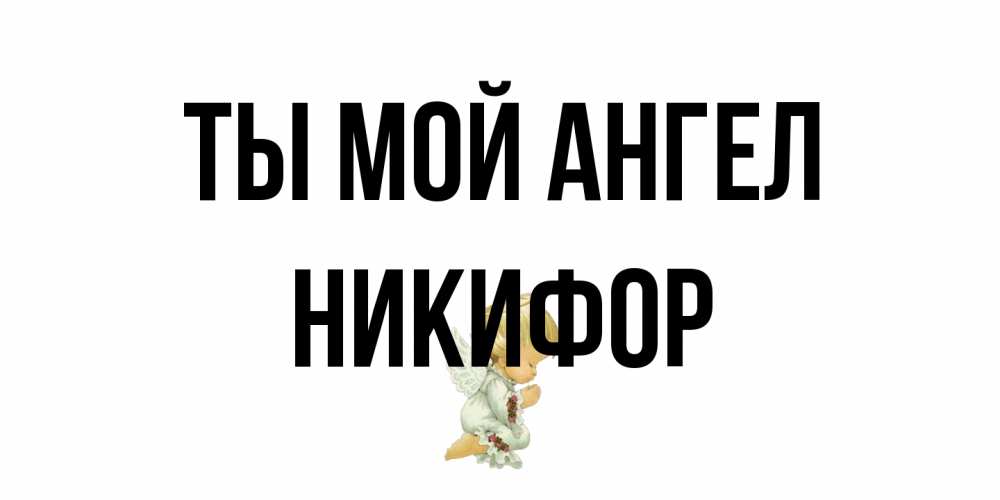 Открытка на каждый день с именем, Никифор Ты мой ангел ангел Прикольная открытка с пожеланием онлайн скачать бесплатно 