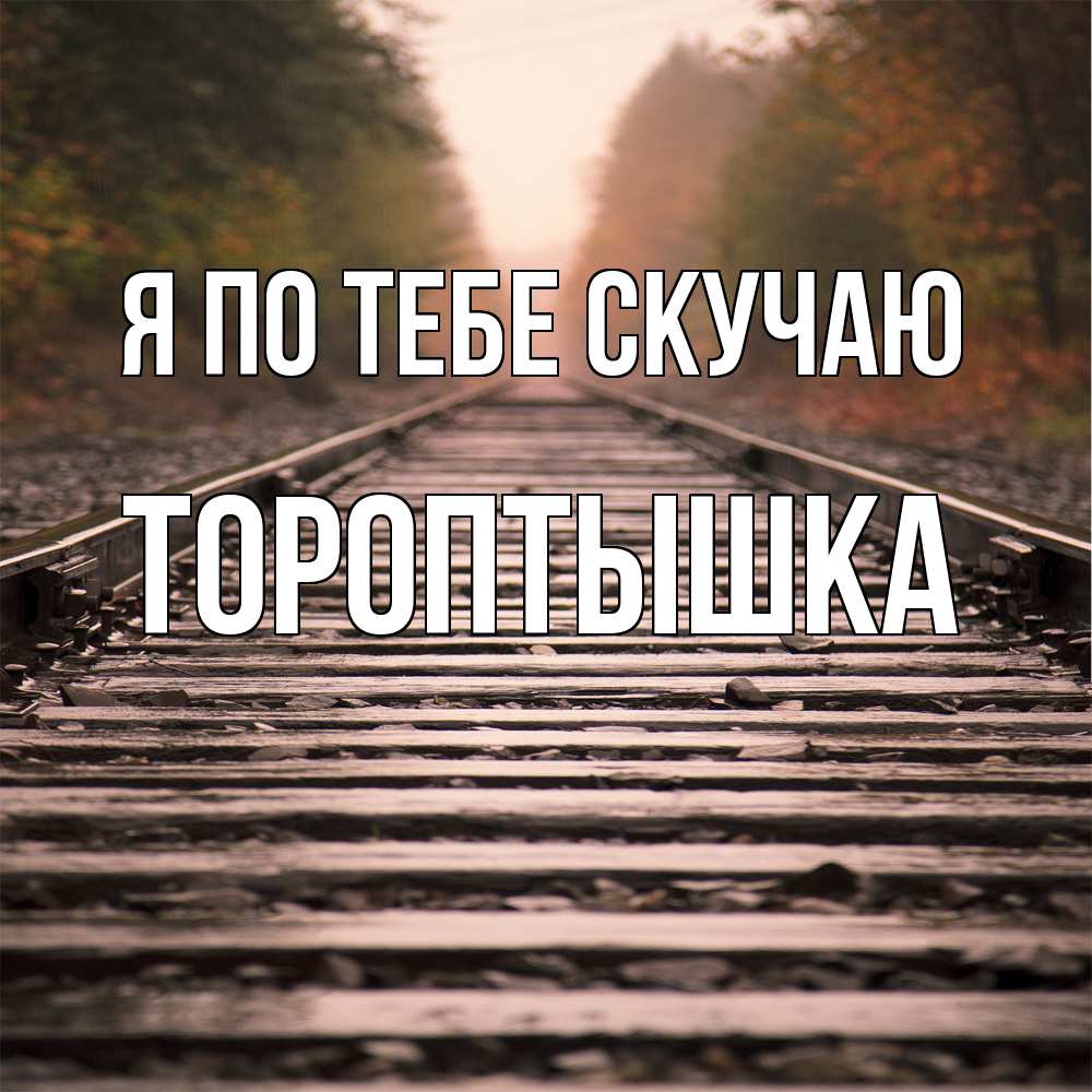 Открытка на каждый день с именем, Тороптышка Я по тебе скучаю приезжай Прикольная открытка с пожеланием онлайн скачать бесплатно 