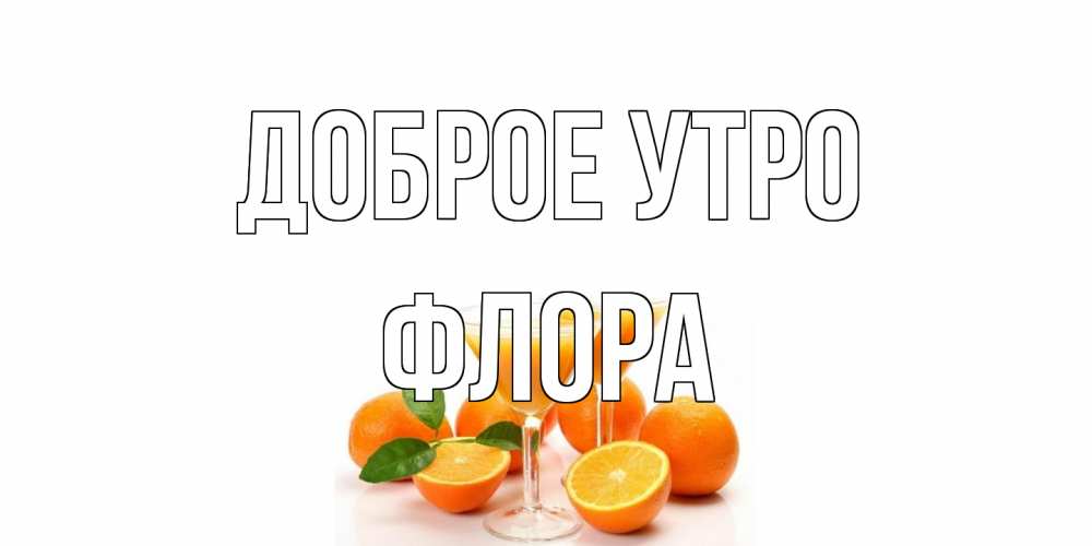 Открытка на каждый день с именем, Флора Доброе утро апельсин Прикольная открытка с пожеланием онлайн скачать бесплатно 
