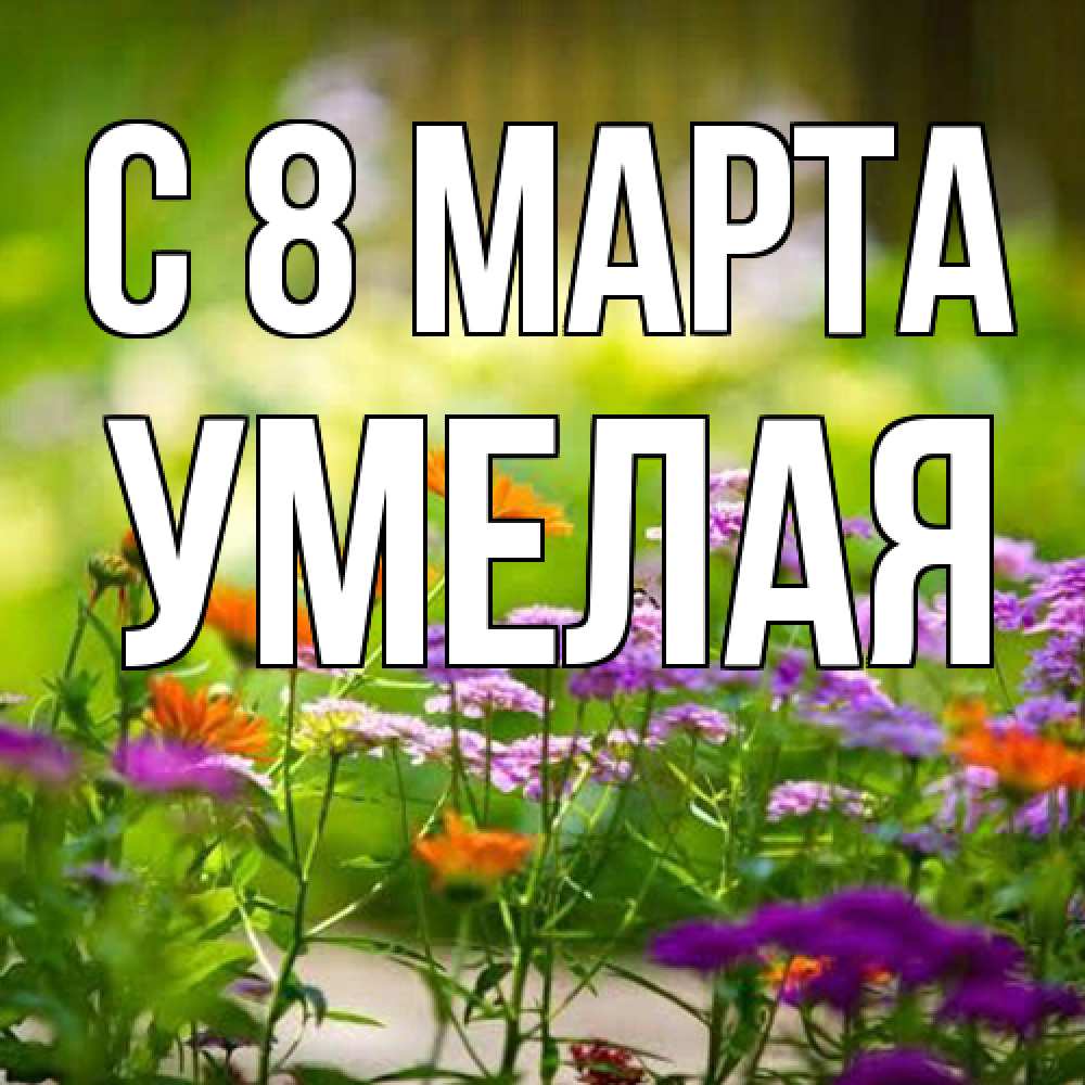 Открытка на каждый день с именем, Умелая C 8 МАРТА цветы Прикольная открытка с пожеланием онлайн скачать бесплатно 