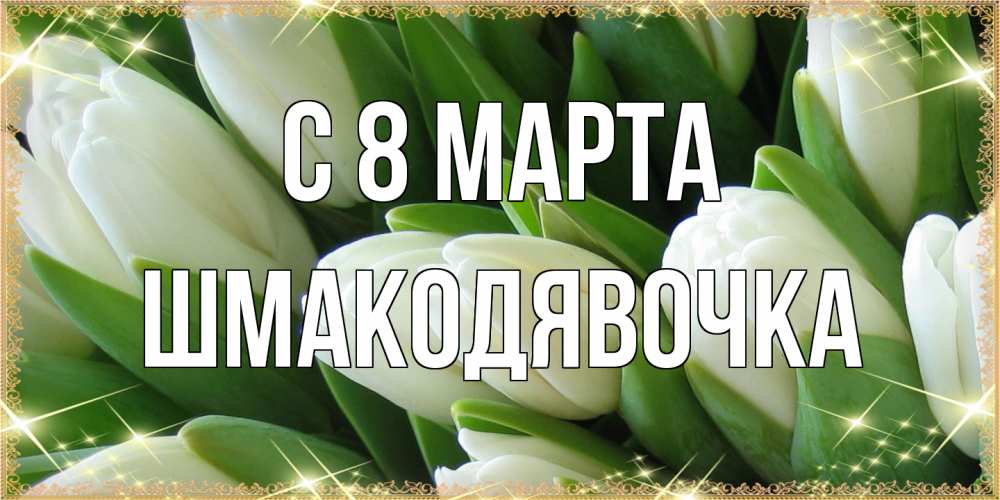 Открытка на каждый день с именем, шмакодявочка C 8 МАРТА поздравляем с 8 марта Прикольная открытка с пожеланием онлайн скачать бесплатно 