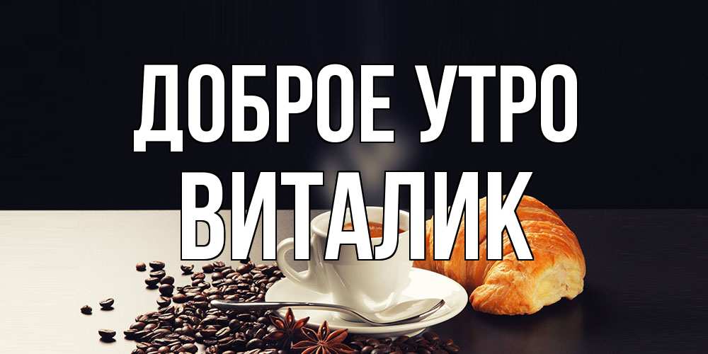 Открытка на каждый день с именем, Виталик Доброе утро зерна кофе и кофе на завтрак с круасаном Прикольная открытка с пожеланием онлайн скачать бесплатно 