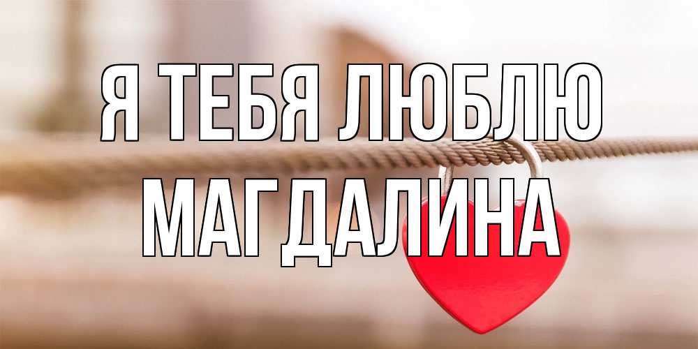 Открытка на каждый день с именем, Магдалина Я тебя люблю верность и любовь Прикольная открытка с пожеланием онлайн скачать бесплатно 