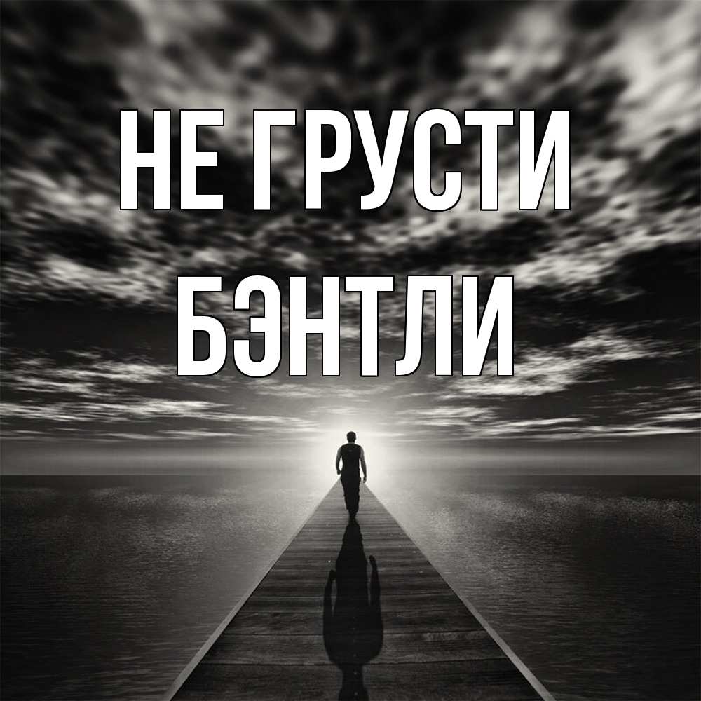 Открытка на каждый день с именем, Бэнтли Не грусти человек Прикольная открытка с пожеланием онлайн скачать бесплатно 