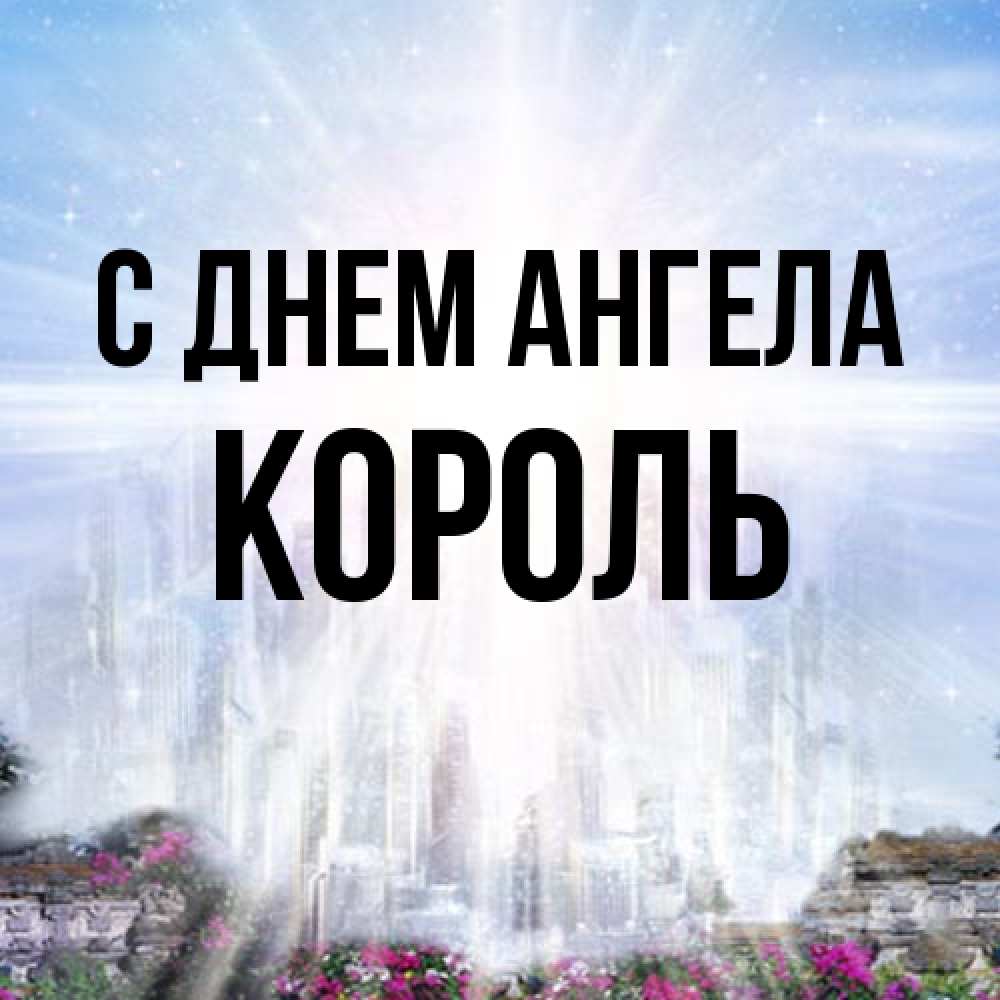Открытка на каждый день с именем, Король С днем ангела небесный свет Прикольная открытка с пожеланием онлайн скачать бесплатно 