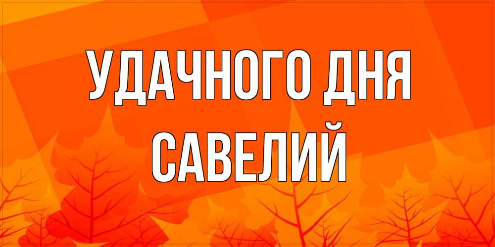 Открытка на каждый день с именем, Савелий Удачного дня осеннее настроение Прикольная открытка с пожеланием онлайн скачать бесплатно 