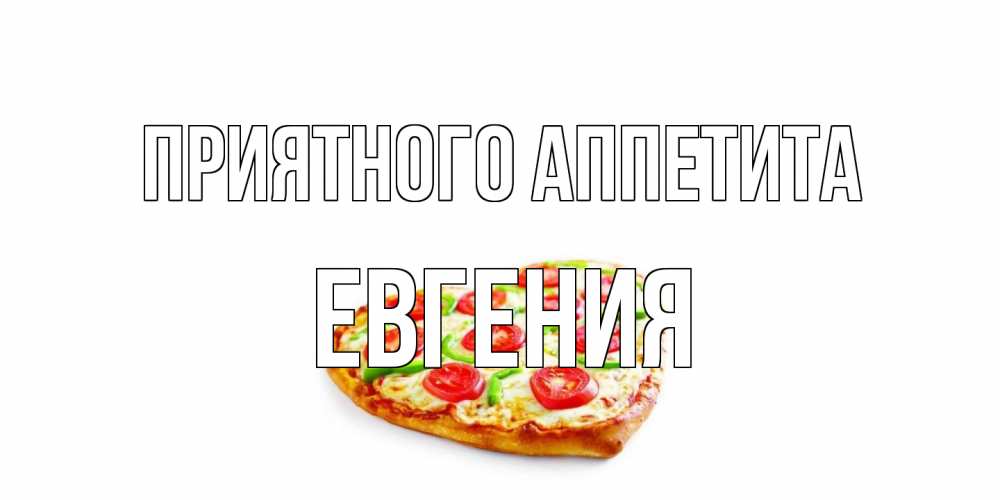 Открытка на каждый день с именем, Евгения Приятного аппетита пицца Прикольная открытка с пожеланием онлайн скачать бесплатно 